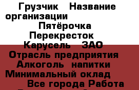 Грузчик › Название организации ­ X5 Retail Group «Пятёрочка», «Перекресток», «Карусель», ЗАО › Отрасль предприятия ­ Алкоголь, напитки › Минимальный оклад ­ 20 000 - Все города Работа » Вакансии   . Адыгея респ.,Адыгейск г.